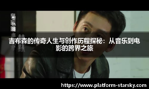 吉布森的传奇人生与创作历程探秘:从音乐到电影的跨界之旅