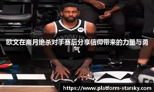 欧文在斋月绝杀对手赛后分享信仰带来的力量与勇气