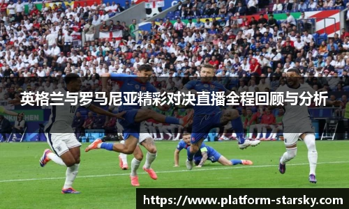 英格兰与罗马尼亚精彩对决直播全程回顾与分析