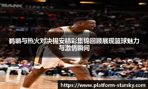 鹈鹕与热火对决锡安精彩集锦回顾展现篮球魅力与激情瞬间