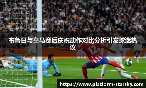布鲁日与皇马赛后庆祝动作对比分析引发球迷热议