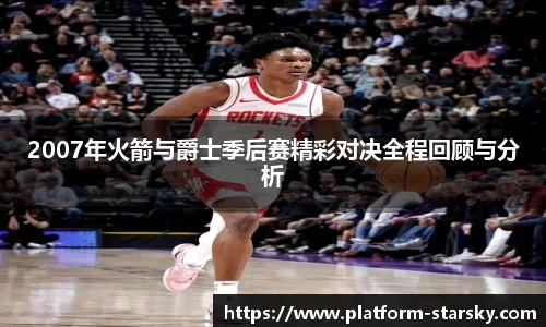2007年火箭与爵士季后赛精彩对决全程回顾与分析