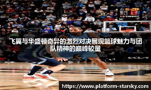 飞翼与华盛顿奇异的激烈对决展现篮球魅力与团队精神的巅峰较量