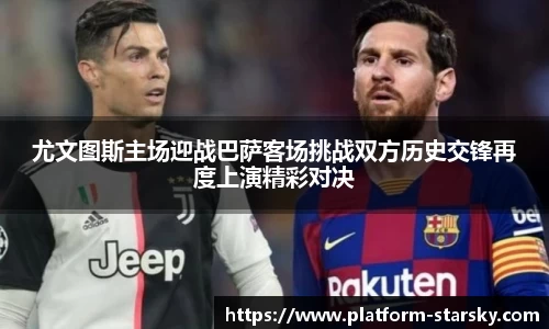 尤文图斯主场迎战巴萨客场挑战双方历史交锋再度上演精彩对决