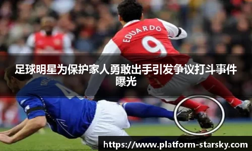 足球明星为保护家人勇敢出手引发争议打斗事件曝光
