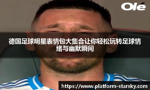 德国足球明星表情包大集合让你轻松玩转足球情绪与幽默瞬间