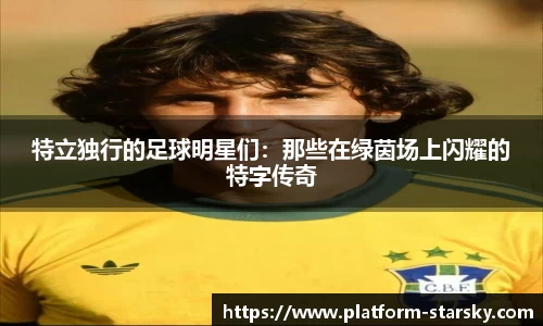 特立独行的足球明星们：那些在绿茵场上闪耀的特字传奇